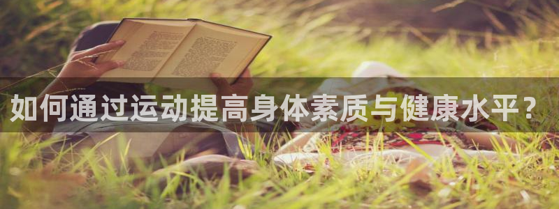 k1体育娱乐：如何通过运动提高身体素质与健康水平？