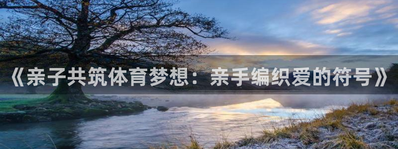 k1体育棋牌网址：《亲子共筑体育梦想：亲手编织爱的符号》